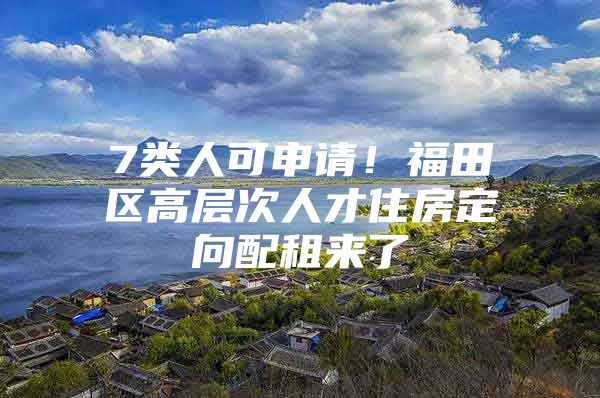 7类人可申请！福田区高层次人才住房定向配租来了