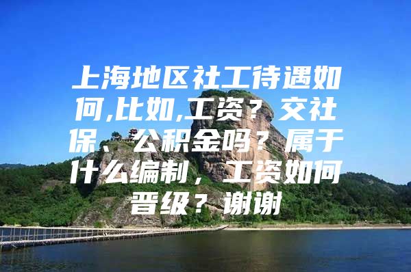 上海地区社工待遇如何,比如,工资？交社保、公积金吗？属于什么编制，工资如何晋级？谢谢
