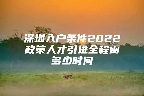深圳入户条件2022政策人才引进全程需多少时间