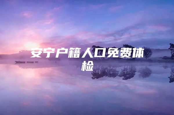 安宁户籍人口免费体检