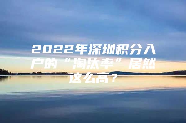 2022年深圳积分入户的“淘汰率”居然这么高？
