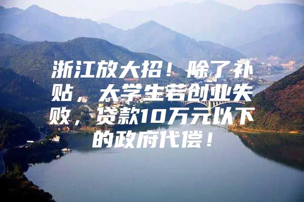 浙江放大招！除了补贴，大学生若创业失败，贷款10万元以下的政府代偿！