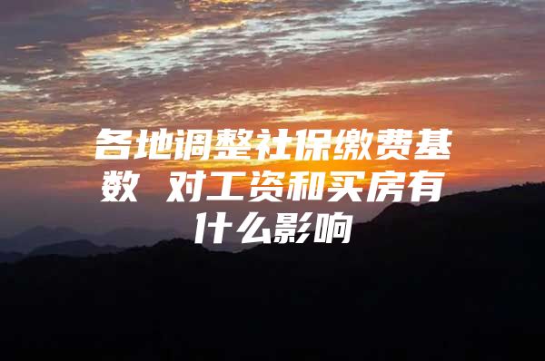 各地调整社保缴费基数 对工资和买房有什么影响