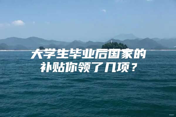 大学生毕业后国家的补贴你领了几项？
