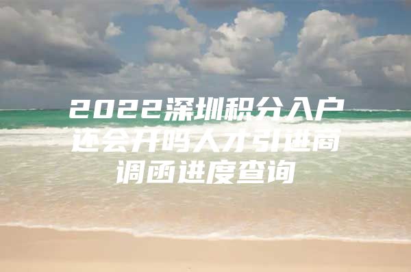 2022深圳积分入户还会开吗人才引进商调函进度查询