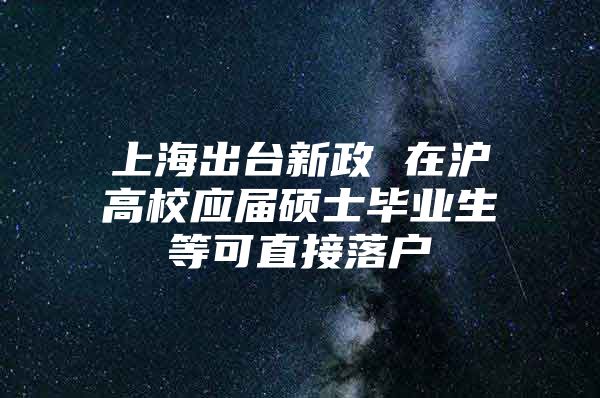 上海出台新政 在沪高校应届硕士毕业生等可直接落户