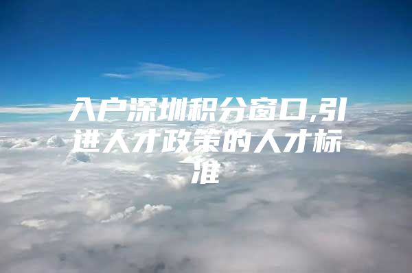 入户深圳积分窗口,引进人才政策的人才标准