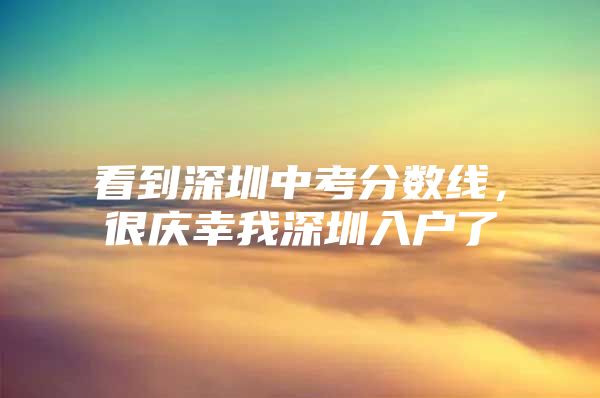 看到深圳中考分数线，很庆幸我深圳入户了