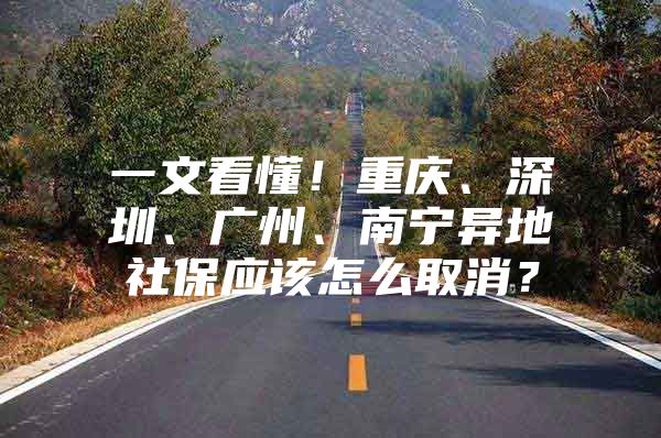 一文看懂！重庆、深圳、广州、南宁异地社保应该怎么取消？
