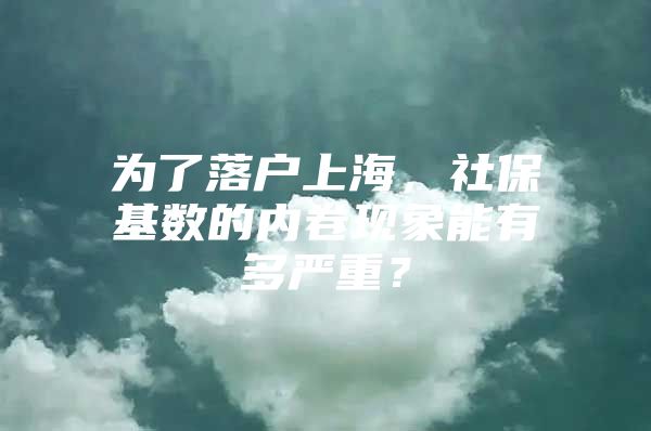 为了落户上海，社保基数的内卷现象能有多严重？