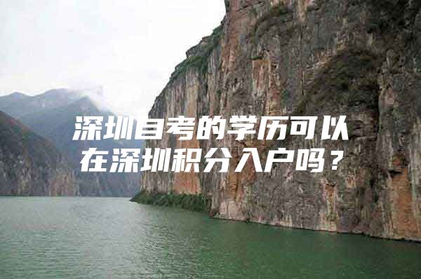 深圳自考的学历可以在深圳积分入户吗？