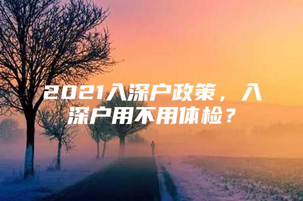 2021入深户政策，入深户用不用体检？