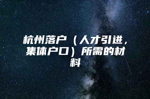 杭州落户（人才引进，集体户口）所需的材料