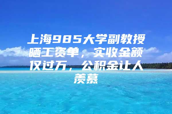 上海985大学副教授晒工资单，实收金额仅过万，公积金让人羡慕