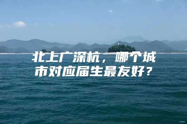 北上广深杭，哪个城市对应届生最友好？