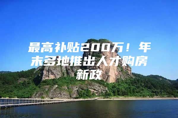 最高补贴200万！年末多地推出人才购房新政