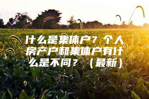 什么是集体户？个人房产户和集体户有什么是不同？（最新）