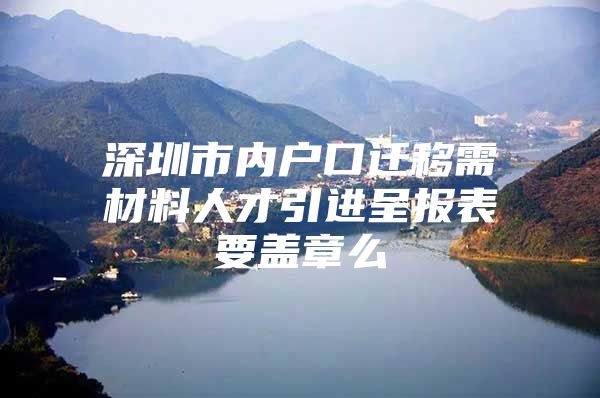 深圳市内户口迁移需材料人才引进呈报表要盖章么