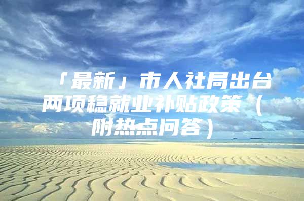 「最新」市人社局出台两项稳就业补贴政策（附热点问答）