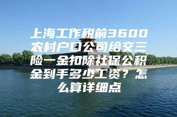 上海工作税前3600农村户口公司给交三险一金扣除社保公积金到手多少工资？怎么算详细点