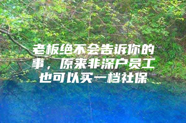 老板绝不会告诉你的事，原来非深户员工也可以买一档社保
