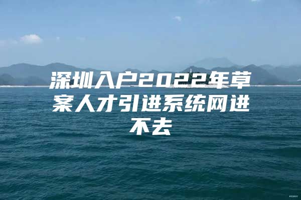 深圳入户2022年草案人才引进系统网进不去