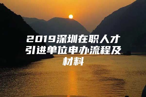 2019深圳在职人才引进单位申办流程及材料