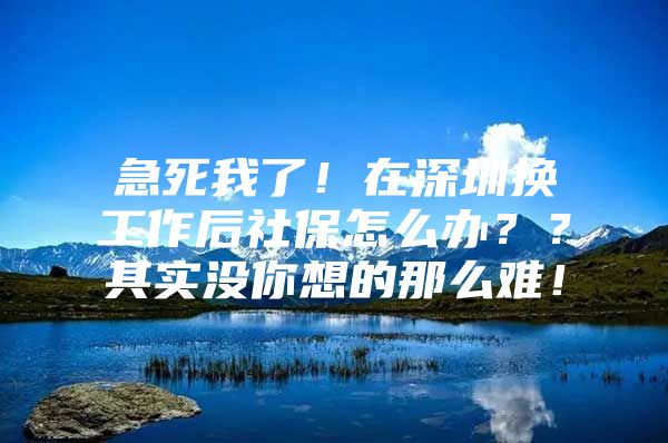 急死我了！在深圳换工作后社保怎么办？？其实没你想的那么难！