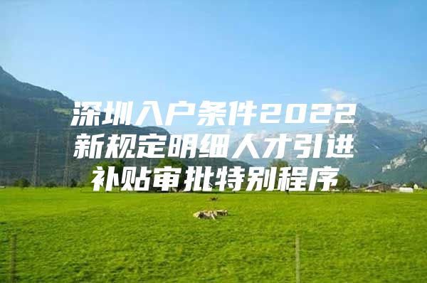 深圳入户条件2022新规定明细人才引进补贴审批特别程序
