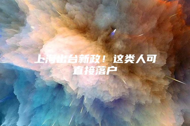 上海出台新政！这类人可直接落户