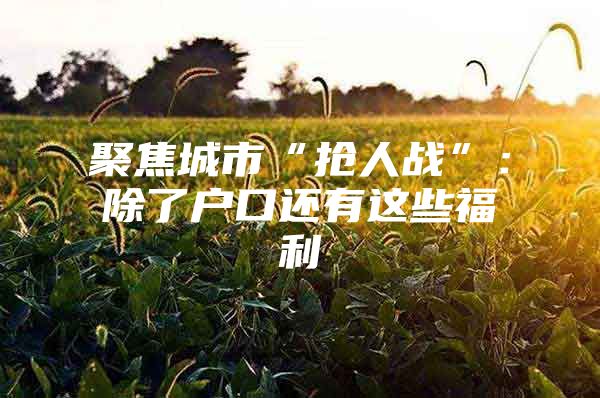 聚焦城市“抢人战”：除了户口还有这些福利