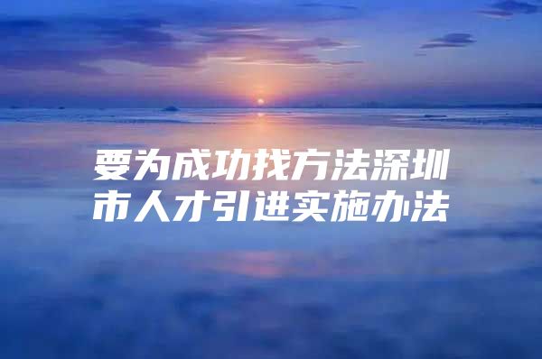 要为成功找方法深圳市人才引进实施办法