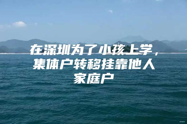 在深圳为了小孩上学，集体户转移挂靠他人家庭户