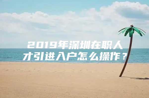2019年深圳在职人才引进入户怎么操作？