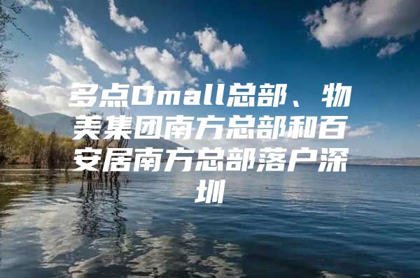 多点Dmall总部、物美集团南方总部和百安居南方总部落户深圳