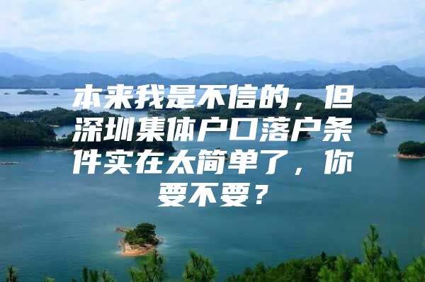 本来我是不信的，但深圳集体户口落户条件实在太简单了，你要不要？