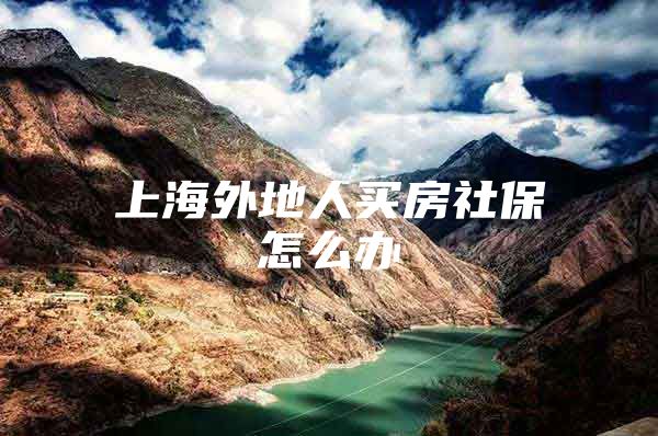 上海外地人买房社保怎么办