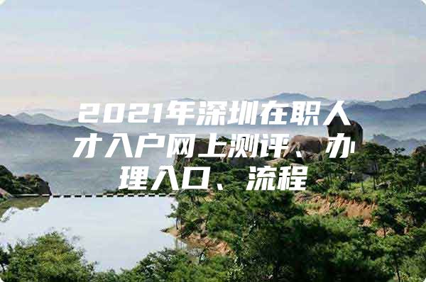 2021年深圳在职人才入户网上测评、办理入口、流程
