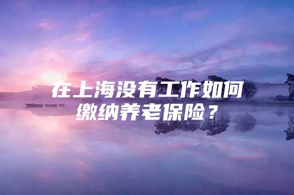 在上海没有工作如何缴纳养老保险？