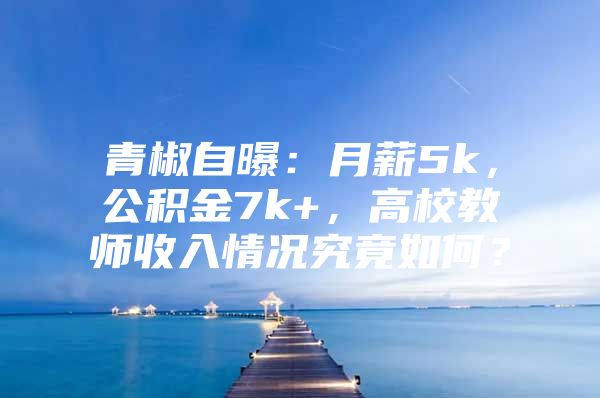青椒自曝：月薪5k，公积金7k+，高校教师收入情况究竟如何？