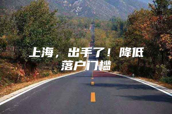 上海，出手了！降低落户门槛