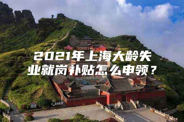 2021年上海大龄失业就岗补贴怎么申领？