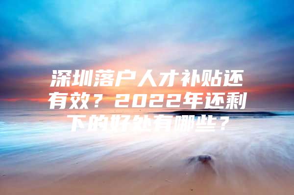 深圳落户人才补贴还有效？2022年还剩下的好处有哪些？