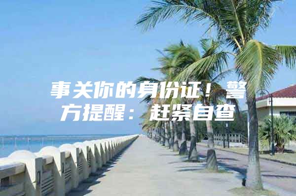 事关你的身份证！警方提醒：赶紧自查