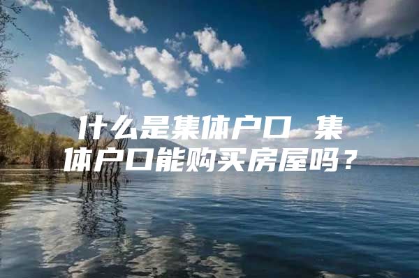 什么是集体户口 集体户口能购买房屋吗？