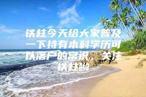 铁柱今天给大家普及一下持有本科学历可以落户的常识，关注铁柱哟