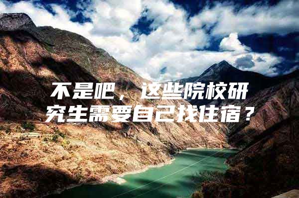不是吧，这些院校研究生需要自己找住宿？