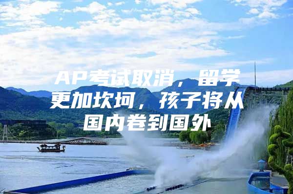 AP考试取消，留学更加坎坷，孩子将从国内卷到国外