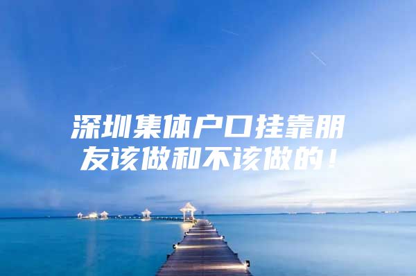 深圳集体户口挂靠朋友该做和不该做的！