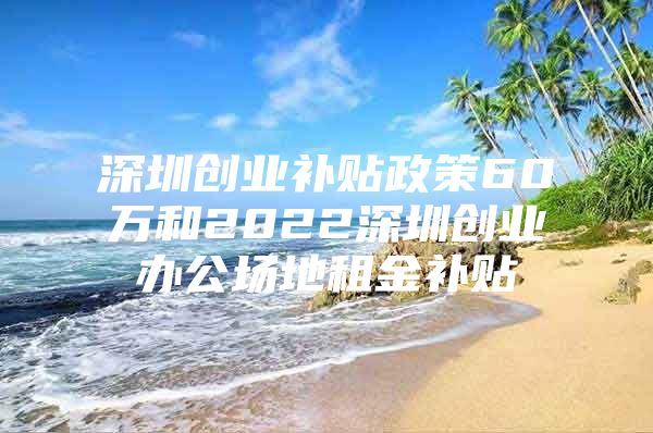 深圳创业补贴政策60万和2022深圳创业办公场地租金补贴